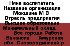 Няня-воспитатель › Название организации ­ Мокшина М.В. › Отрасль предприятия ­ Высшее образование › Минимальный оклад ­ 24 000 - Все города Работа » Вакансии   . Амурская обл.,Сковородинский р-н